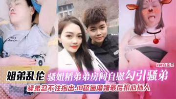 姐弟乱伦-骚姐到弟弟房间自慰勾引弟弟，骚弟忍不住掏出JB磨蹭骚逼最后狠心插入..-xj