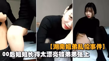 【最新湖南姐弟乱伦】00后亲姐姐趁爸妈不在家，姐弟两互摸乱搞无套输出内射..-xj