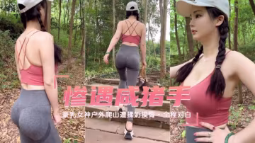 豪乳女神戶外爬山慘遭咸豬手揉奶摸臀全程對白k
