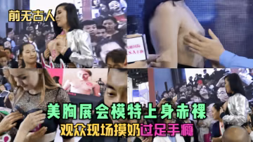 【前无古人】展会模特上身赤裸观众现场摸奶过足手瘾 HD