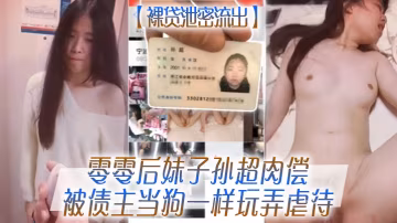 零零後裸貸嫩妹孫超肉償債主，巨乳被爆操如母狗般虐待