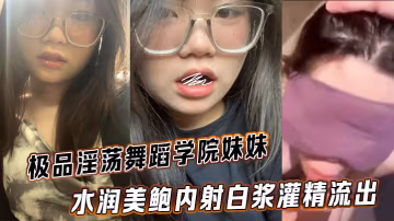 舞蹈學院騷學妹 內射灌精白漿狂流不止