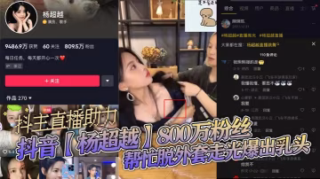 800萬粉抖主楊超越直播走光！巨乳乳頭激凸外露