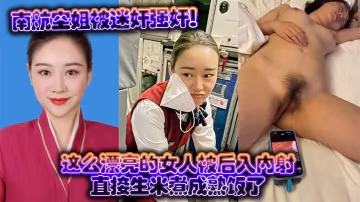南航空姐被迷奸爆操，後入內射干成熟飯