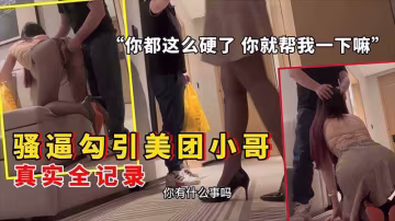 騷逼在酒店點外賣勾引美團小哥你都這麼硬了就幫我一下嘛