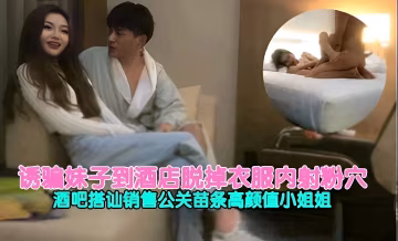 誘騙妹子到酒店脫掉衣服內射粉穴酒吧搭訕銷售公關苗條高顏值小姐姐