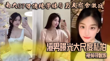 南大07清純學妹宿舍被男友猛操，渣男偷拍高清無碼外泄求刺激！