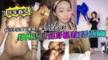 開年新瓜鄭州邁歐健身私教潘亞楠勾引學員拿下業績此女可謂補腎大 在線播放