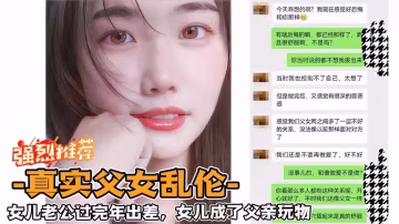 ?亂倫大神?【真實父女】女兒老公過完年出差，女兒成了父親玩物-精品力薦..-xj