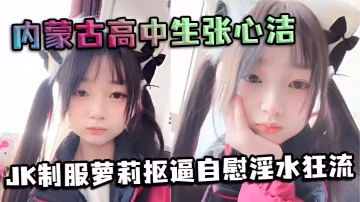 內蒙古高中生張心潔JK嫩妹自慰摳逼淫水狂流內褲濕透