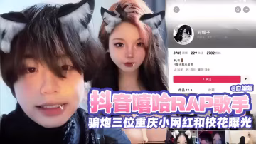 網曝黑料-抖音嘻哈RAP歌手，騙炮三位重慶小網紅和校花曝光--