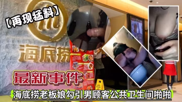 【再現猛料】海底撈老闆娘勾引男顧客公共衛生間啪啪事件！