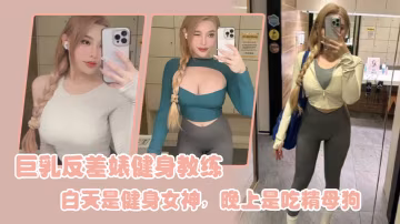 巨乳健身教練白天高冷女神，夜晚狂操內射變吃精母狗