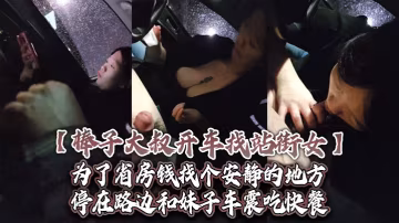 棒子大叔開車找站街女為了省房錢找個安靜的地方停在路的邊和妹子車震吃快餐