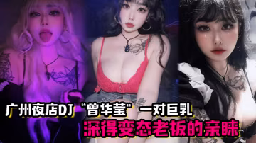廣州夜店DJ曾華瑩靠著一對巨乳深得變態老闆的親睞的