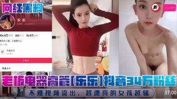 老闆電器高管[樂樂]抖音34萬粉絲!不雅視頻流出，越漂亮的女孩越騷!..-xj