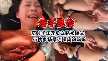 [北京母子亂倫]歷時半年淫母之路被曝光小伙多場景迷操風韻媽媽