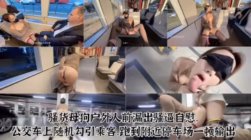 騷貨母狗戶外人前漏出騷逼自慰，公交車上隨機勾引乘客.跑到附近停車場一頓輸出