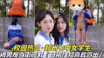 推薦【校園熱瓜鄭州七中女學生】被男友當街調教!母狗喜歡戶外露出 HD