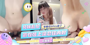 兄妹亂倫-箭在弦上沒忍住內射-