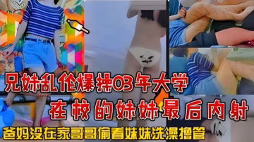 兄妹亂倫爆操03年大學在校的妹妹最後內射