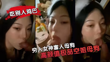 窮人女神富人母狗高顏值極品空姐母狗屬性拉你的女神就的是這樣吃別人雞巴的
