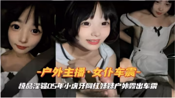 戶外主播·女僕車震極品淫強05年小虎牙網紅妹妹戶外露出車震-精品力薦