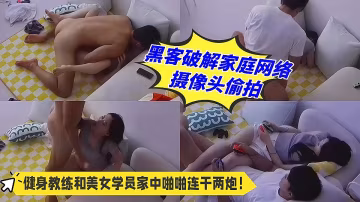 黑客破解家庭網絡攝像頭偷拍❤️健身教練和美女學員家中啪啪連干兩炮！