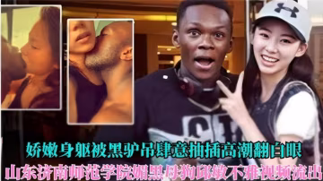 嬌嫩身軀被黑驢吊肆意抽插高潮翻白眼山東濟南師範學院媚黑母狗邱敏不雅視頻流出..