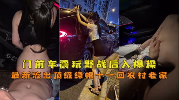 最新流出頂級綠帽十一回農村老家，門前車震玩野戰後入爆操嬌喘聲響遍整村-精品力薦..