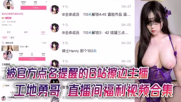 被官方點名提醒的B站擦邊主播工地勇哥直播間福利視頻的合集AI美顏太強大了