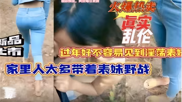 火爆熱賣新品亂倫過年好不容易見到淫蕩表妹家裡人太多帶著表妹野戰-精品力薦