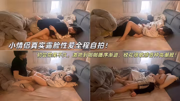 小情侶真實露臉性愛全程自拍，初嘗禁果不久，激吻到啪啪循序漸進，校花很敏感各種高潮臉！
