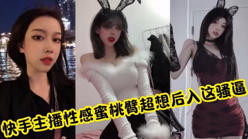 快手主播私拍私密視頻流出！性感蜜桃臀超想後入這騷逼後勁兒太大了~~