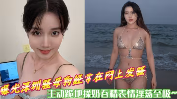 曝光深圳騷母狗經常在網上發騷，主動跪地揉奶吞精表情淫蕩至極~~