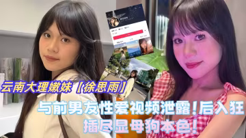 雲南省大理市極品嫩妹【徐思雨】與前男友性愛視頻泄露！後入狂插盡顯母狗本色！