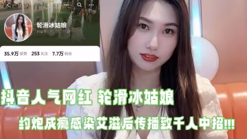 抖音人氣網紅【輪滑冰姑娘】生化母體約炮成癮 感染愛滋後傳播致千人中招 露臉口交視頻曝光引熱議！