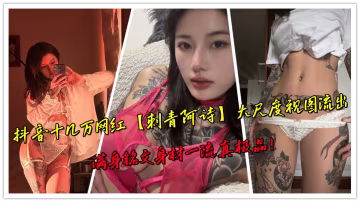 抖音十幾萬網紅【刺青阿詩】大尺度視圖流出，滿身銘文身材一流真極品！