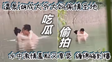 溫泉湖成大爺大媽偷情聖地！水中激情羞恥又享受纏綿嗨到爆！