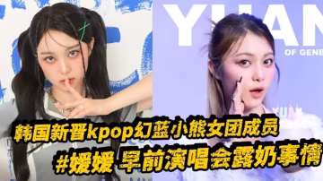 韓國新晉kpop幻藍小熊女團成員【媛媛】早前演唱會露奶事情，現場粉絲拍攝完整版視頻流出！