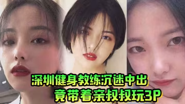 肥水不流外人田深圳健身教練沉迷中出竟帶著親叔叔玩3P 在線播放