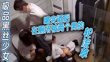 極品黑絲少女喝完酒後在廁所被兩個小青年輪流草，口交啪啪啪！