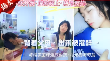 背著父母出來被灌醉清純學生妹強烈反抗耳光啪啪的抽的