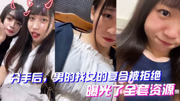被拒復合怒曝全套資源！前女友騷穴私密視頻瘋狂流出