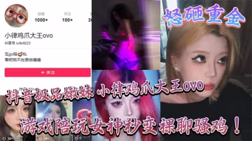 抖音極品嫩妹 小律雞爪大王ovo 怒砸重金，遊戲陪玩女神秒變裸聊騷雞！