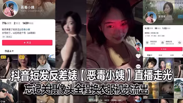 抖音短髮反差婊【惡毒小姨】直播走光，忘記關攝像頭全程換衣服視頻流出，大號已經封了，但是又建了個號，是真想吃網際網路這碗飯啊，也不知道是不是故意的！