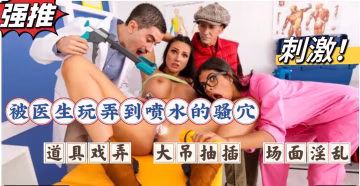 被醫生玩弄到噴水的騷穴，劇情演繹淫亂醫院與巨乳醫患