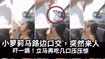 馬路邊幫表哥泄火突然來人嚇得妹子吃雞巴壓驚k