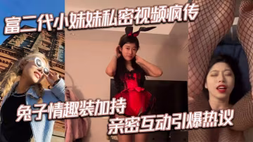富二代小妹妹私密視頻瘋傳兔子情趣裝加持親密互動引爆熱議 在線播放