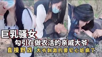 【勾搭系列】巨乳騷女 勾引在做農活的親戚大爺
